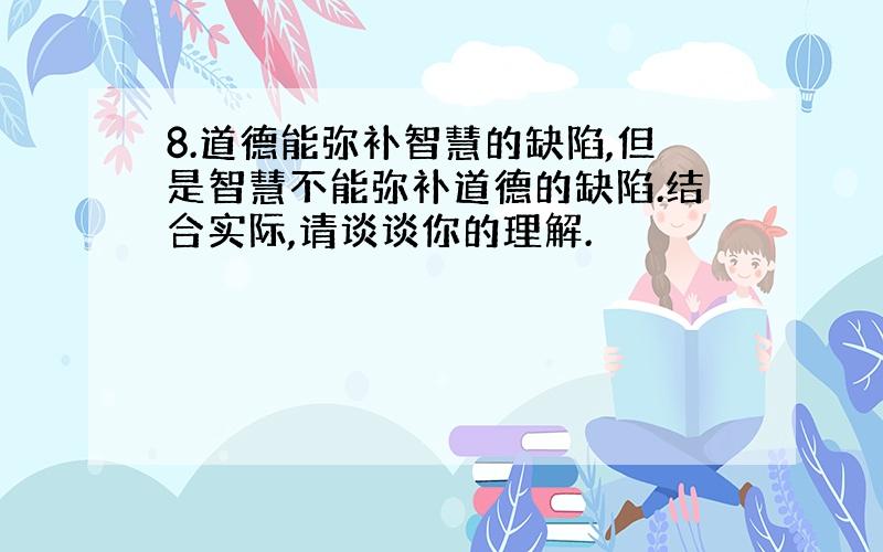 8.道德能弥补智慧的缺陷,但是智慧不能弥补道德的缺陷.结合实际,请谈谈你的理解.