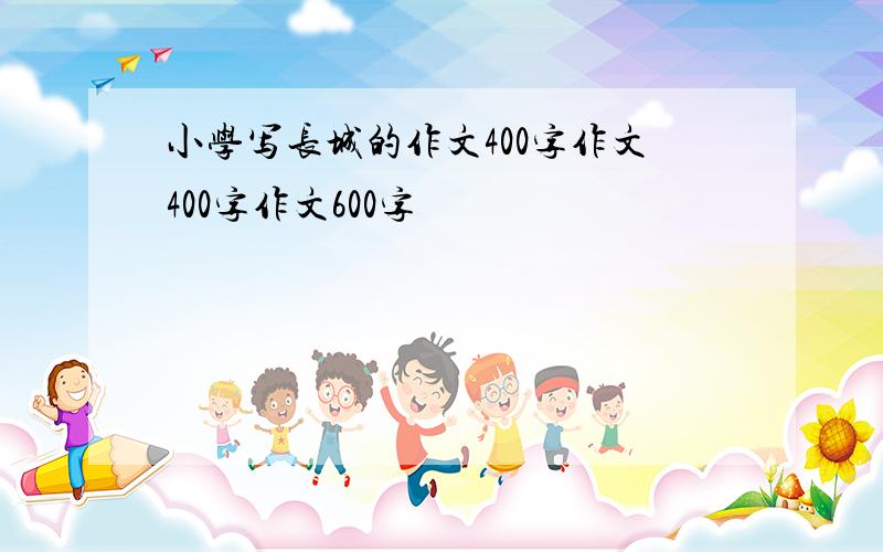 小学写长城的作文400字作文400字作文600字