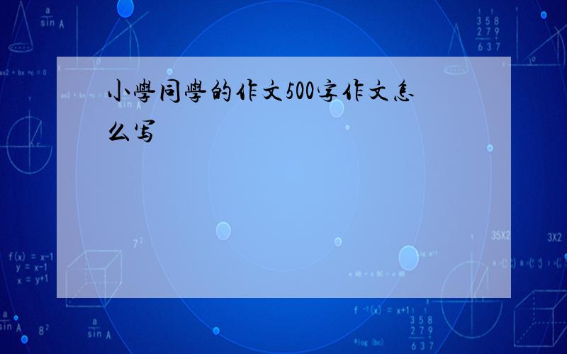 小学同学的作文500字作文怎么写