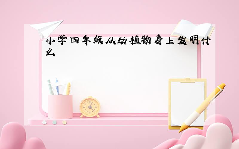 小学四年级从动植物身上发明什么