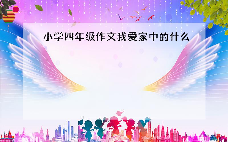 小学四年级作文我爱家中的什么