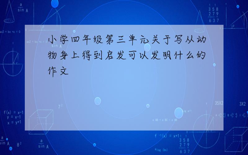 小学四年级第三单元关于写从动物身上得到启发可以发明什么的作文