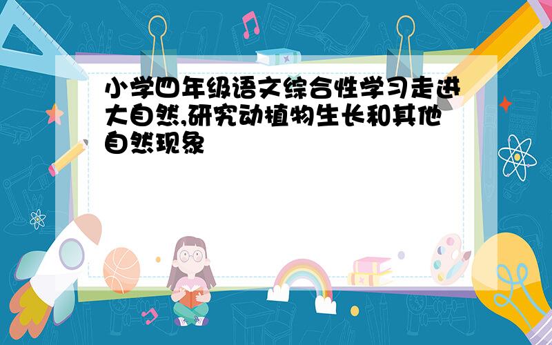 小学四年级语文综合性学习走进大自然,研究动植物生长和其他自然现象