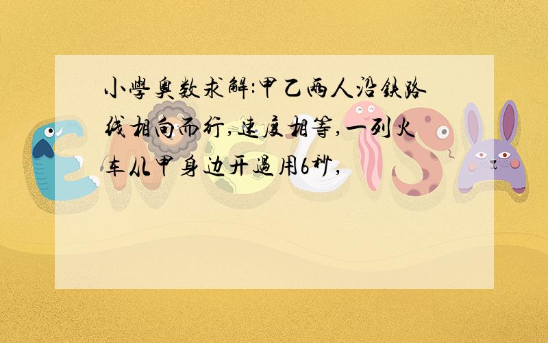 小学奥数求解:甲乙两人沿铁路线相向而行,速度相等,一列火车从甲身边开过用6秒,