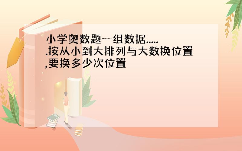 小学奥数题一组数据......按从小到大排列与大数换位置,要换多少次位置