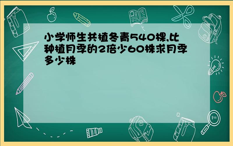 小学师生共植冬青540棵,比种植月季的2倍少60株求月季多少株