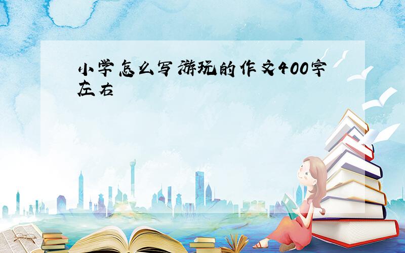 小学怎么写游玩的作文400字左右