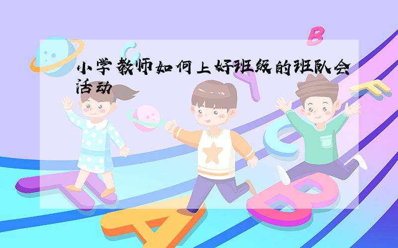 小学教师如何上好班级的班队会活动