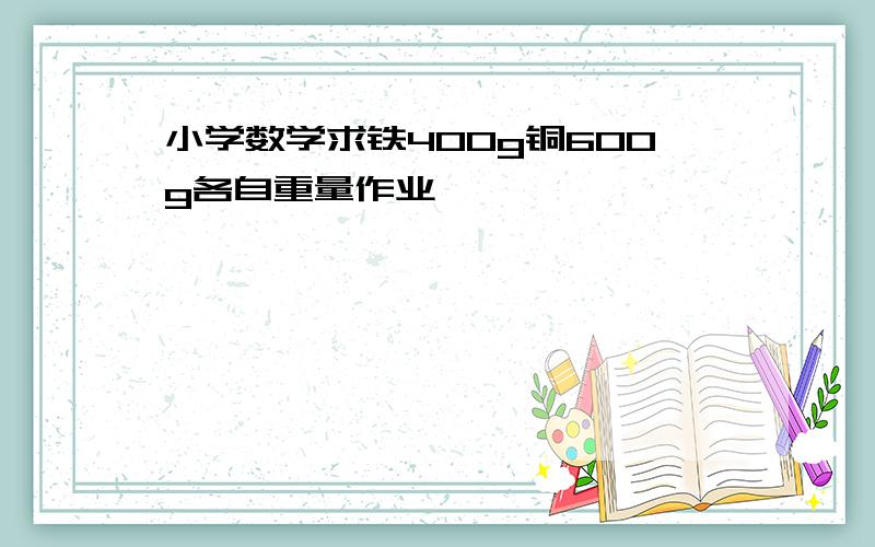 小学数学求铁400g铜600g各自重量作业