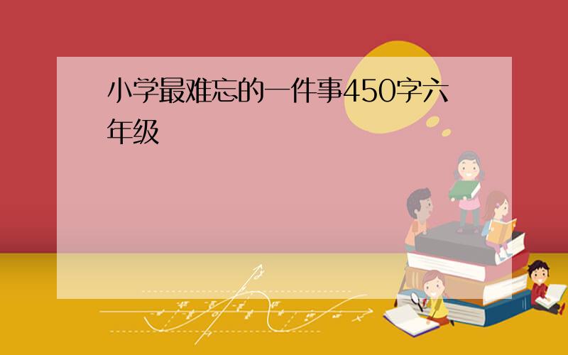 小学最难忘的一件事450字六年级