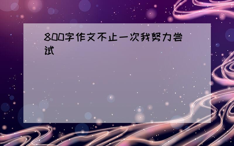 800字作文不止一次我努力尝试