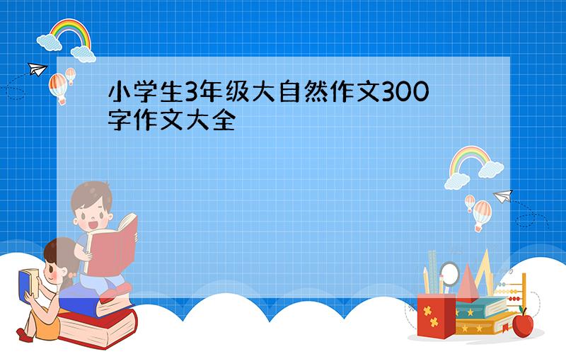 小学生3年级大自然作文300字作文大全