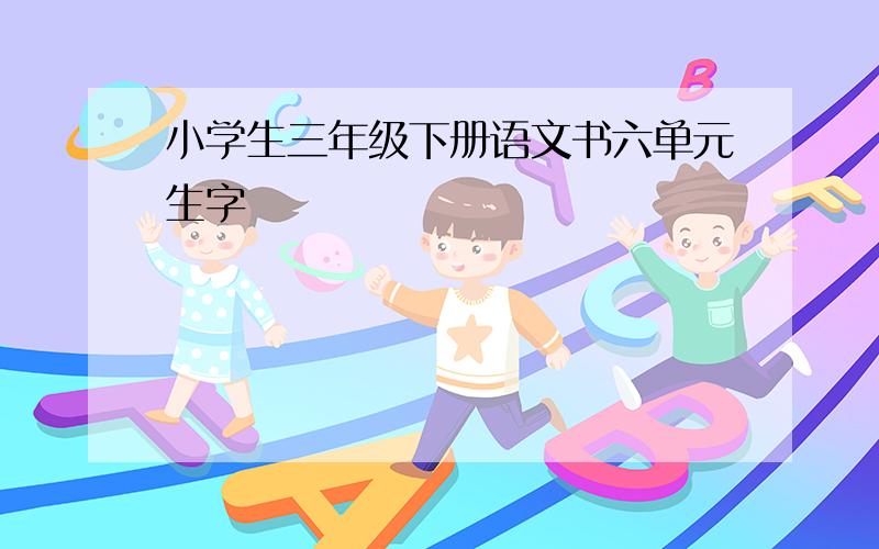 小学生三年级下册语文书六单元生字