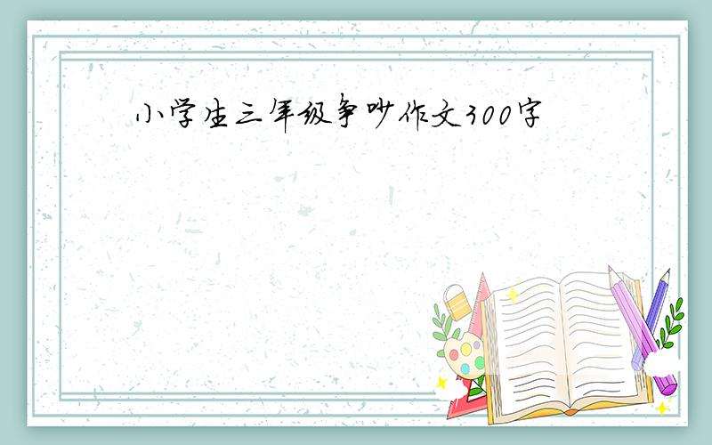 小学生三年级争吵作文300字