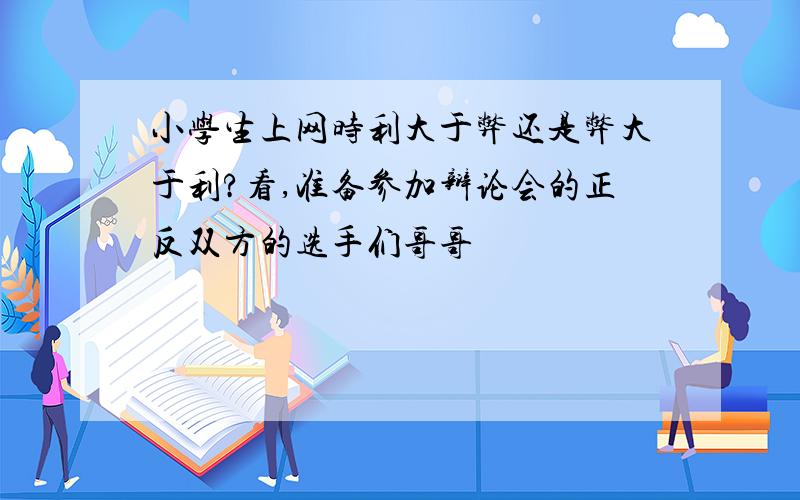 小学生上网时利大于弊还是弊大于利?看,准备参加辩论会的正反双方的选手们哥哥