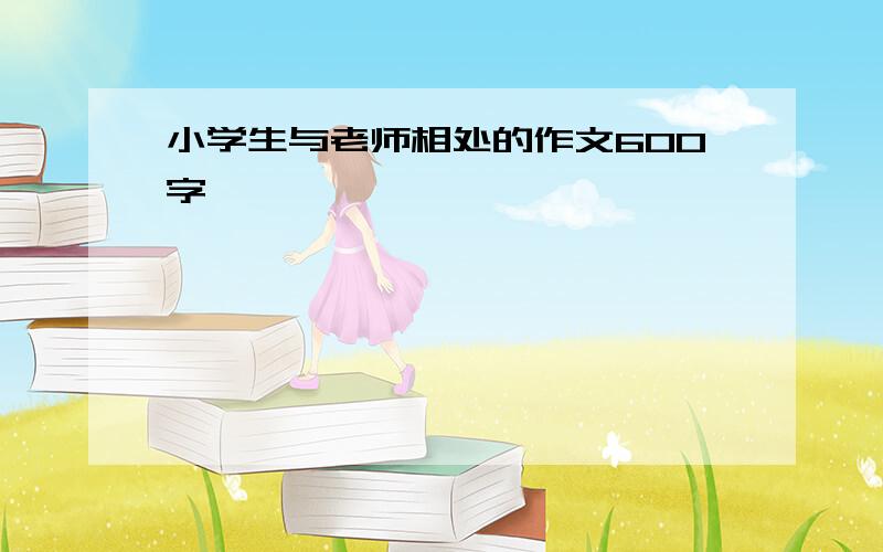 小学生与老师相处的作文600字