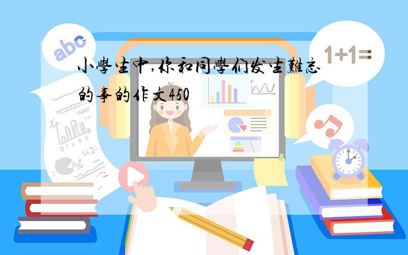 小学生中,你和同学们发生难忘的事的作文450