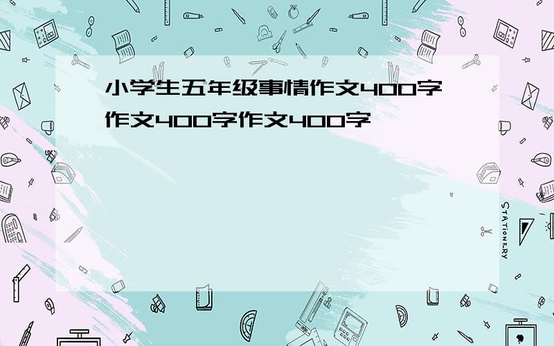 小学生五年级事情作文400字作文400字作文400字