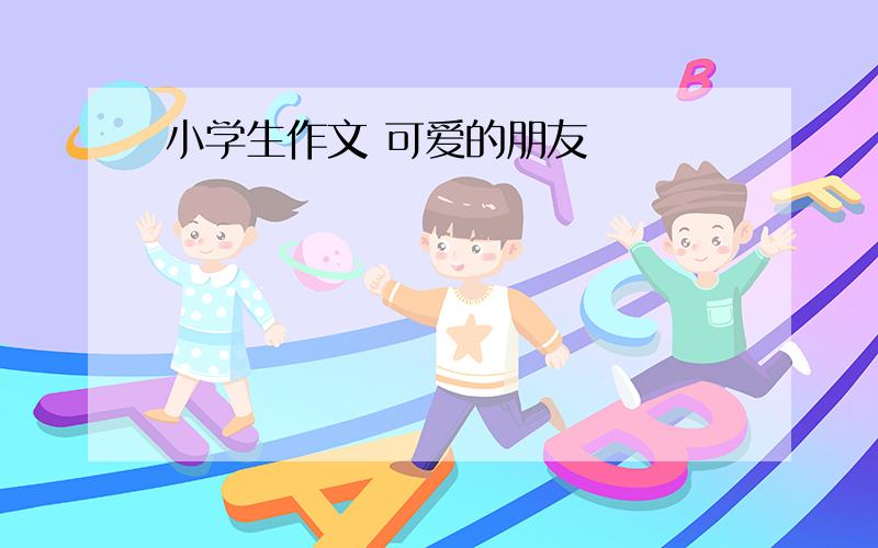 小学生作文 可爱的朋友