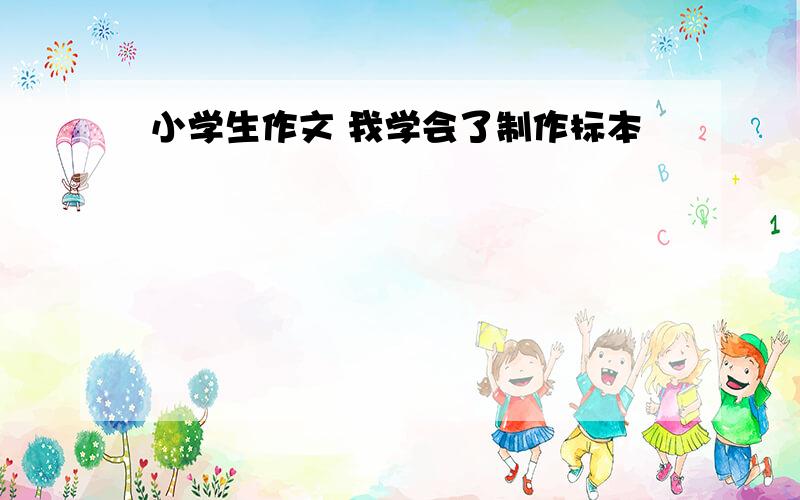 小学生作文 我学会了制作标本