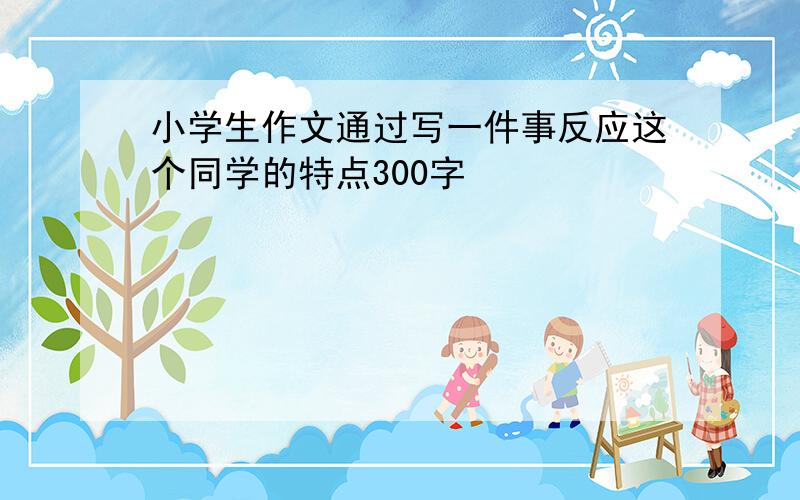 小学生作文通过写一件事反应这个同学的特点300字