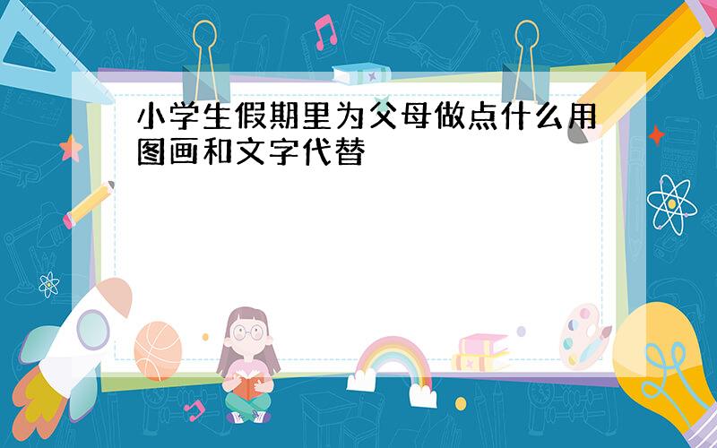 小学生假期里为父母做点什么用图画和文字代替