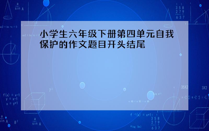 小学生六年级下册第四单元自我保护的作文题目开头结尾