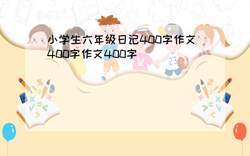 小学生六年级日记400字作文400字作文400字