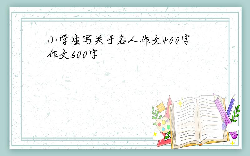 小学生写关于名人作文400字作文600字