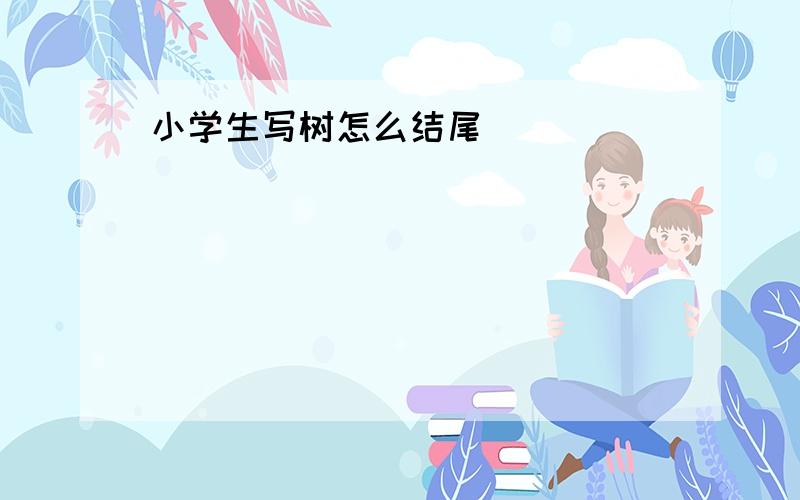 小学生写树怎么结尾