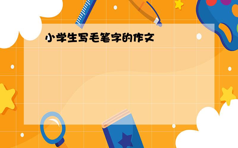 小学生写毛笔字的作文