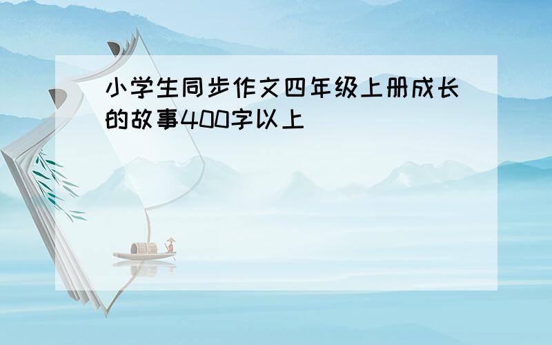 小学生同步作文四年级上册成长的故事400字以上