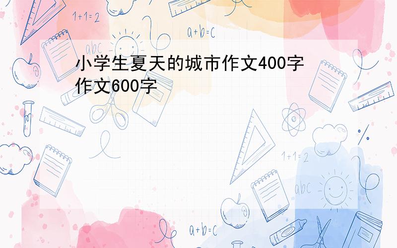 小学生夏天的城市作文400字作文600字