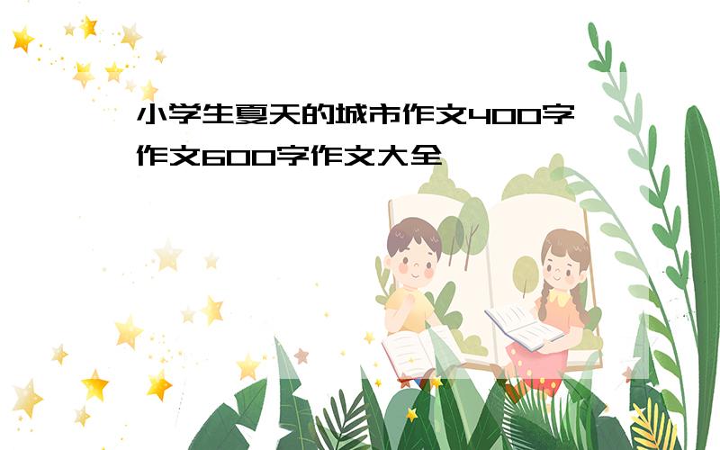 小学生夏天的城市作文400字作文600字作文大全