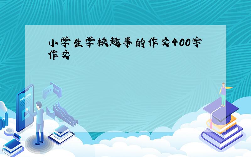 小学生学校趣事的作文400字作文