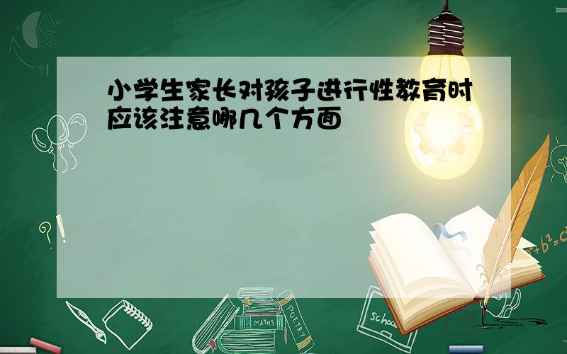 小学生家长对孩子进行性教育时应该注意哪几个方面