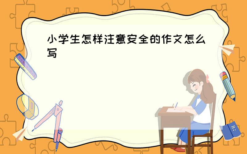 小学生怎样注意安全的作文怎么写