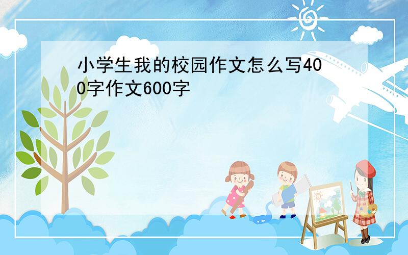 小学生我的校园作文怎么写400字作文600字