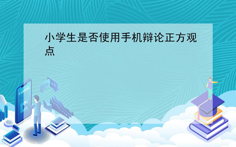 小学生是否使用手机辩论正方观点