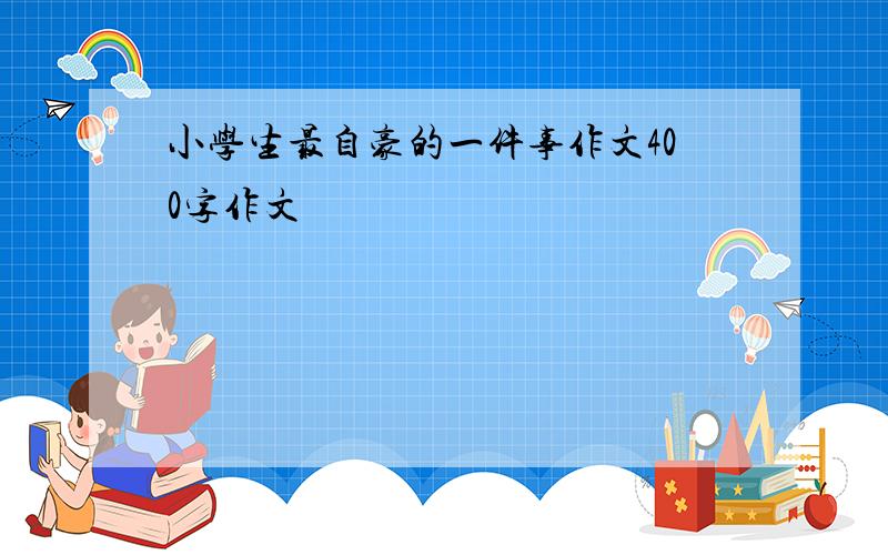 小学生最自豪的一件事作文400字作文