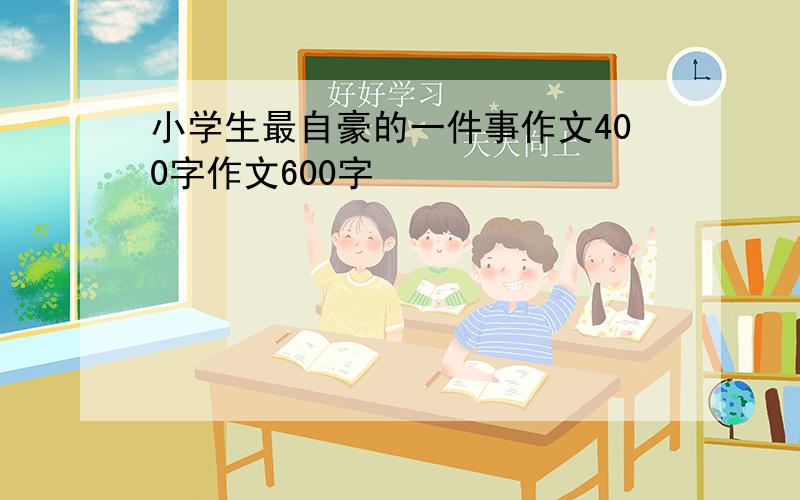 小学生最自豪的一件事作文400字作文600字