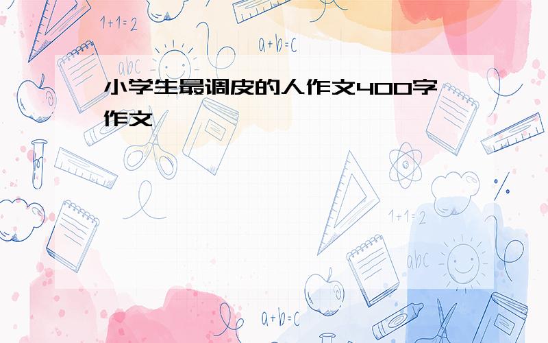 小学生最调皮的人作文400字作文