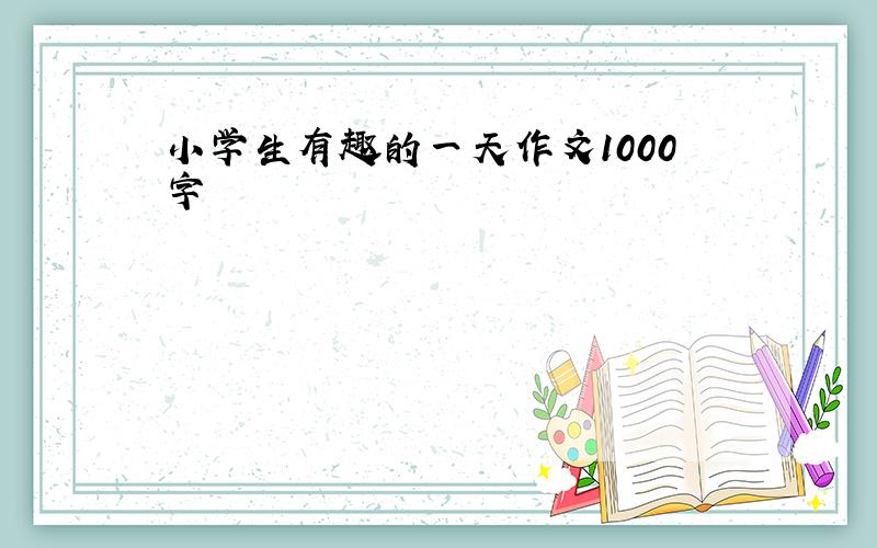 小学生有趣的一天作文1000字