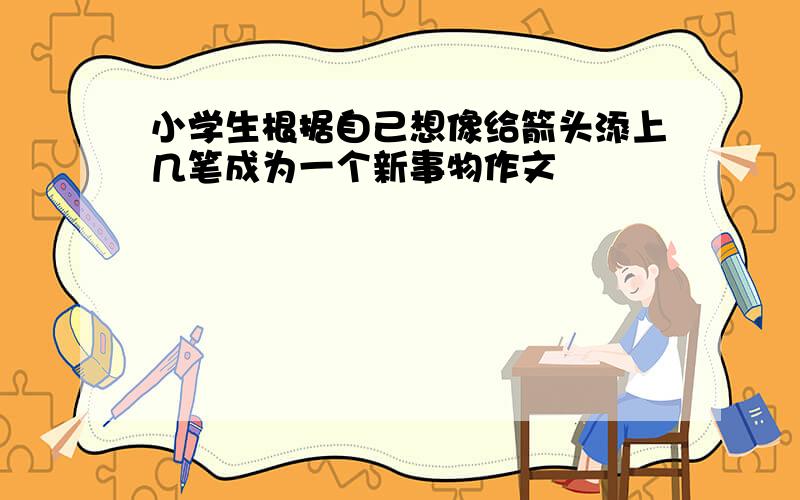 小学生根据自己想像给箭头添上几笔成为一个新事物作文