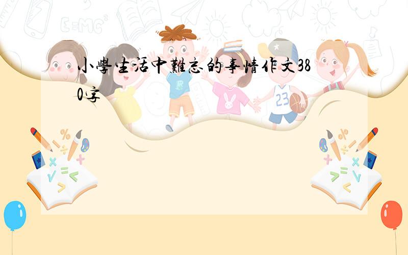 小学生活中难忘的事情作文380字