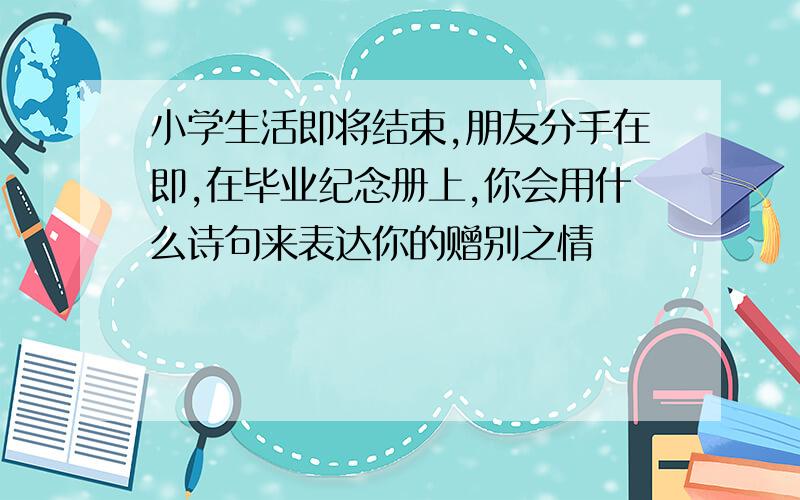 小学生活即将结束,朋友分手在即,在毕业纪念册上,你会用什么诗句来表达你的赠别之情