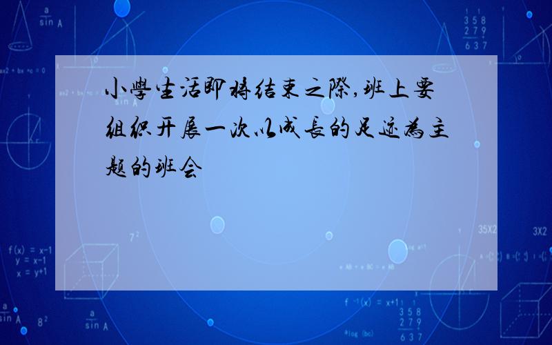 小学生活即将结束之际,班上要组织开展一次以成长的足迹为主题的班会