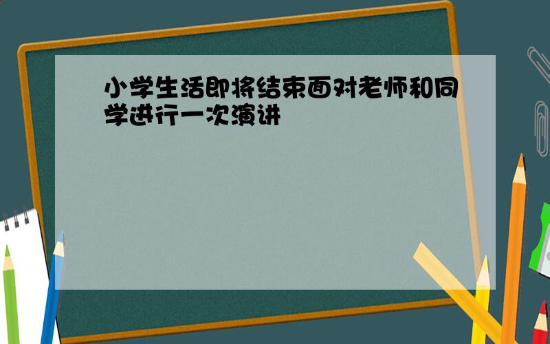 小学生活即将结束面对老师和同学进行一次演讲