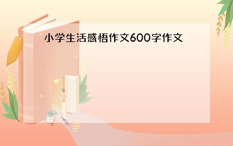 小学生活感悟作文600字作文