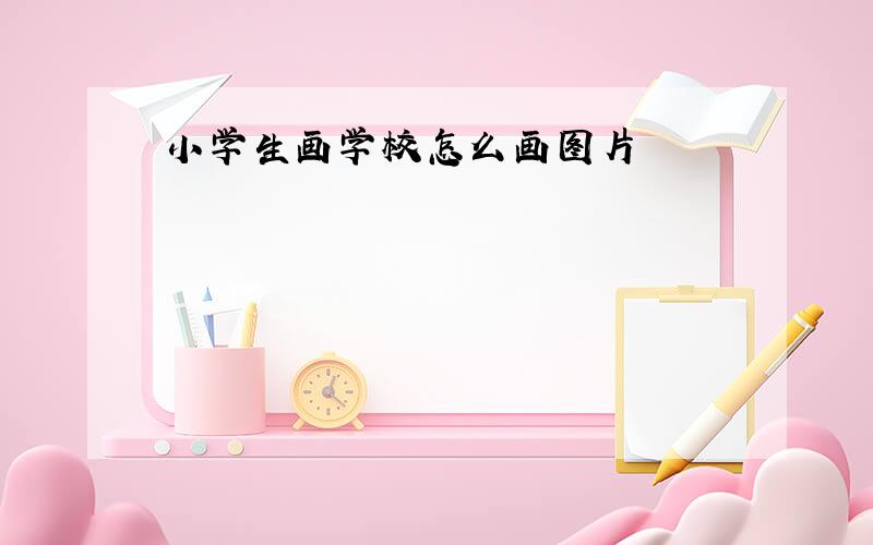 小学生画学校怎么画图片